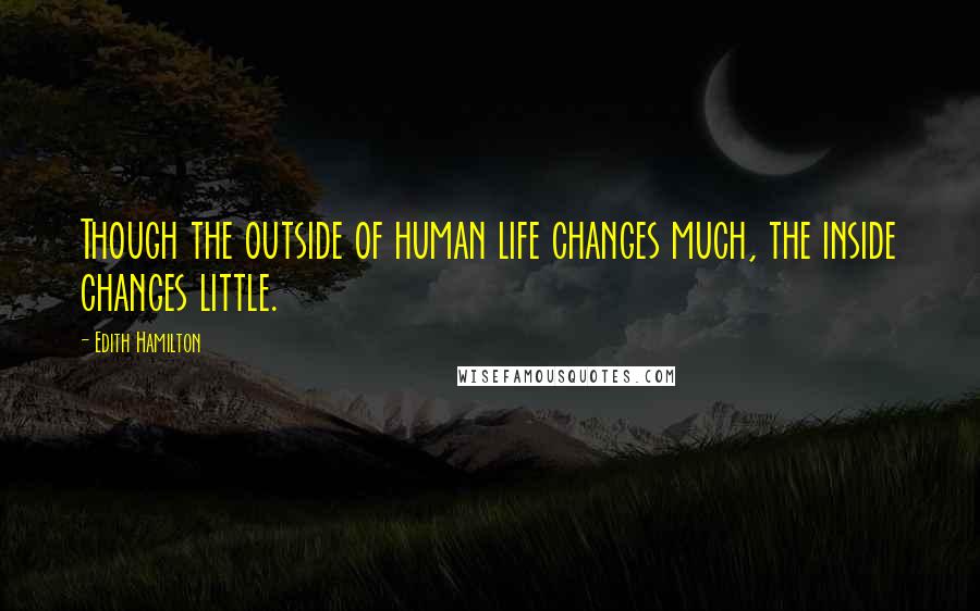 Edith Hamilton Quotes: Though the outside of human life changes much, the inside changes little.