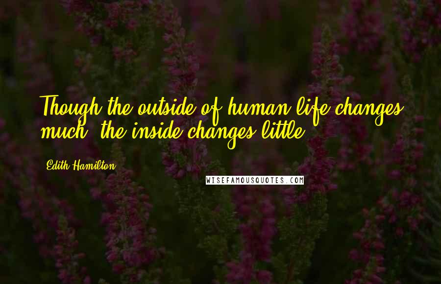 Edith Hamilton Quotes: Though the outside of human life changes much, the inside changes little.