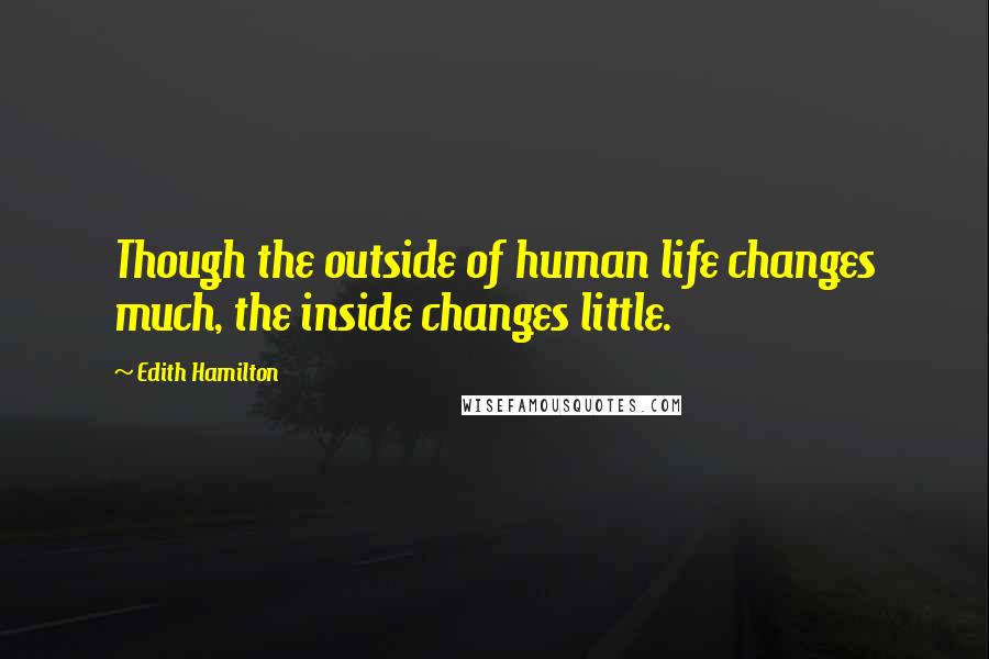 Edith Hamilton Quotes: Though the outside of human life changes much, the inside changes little.