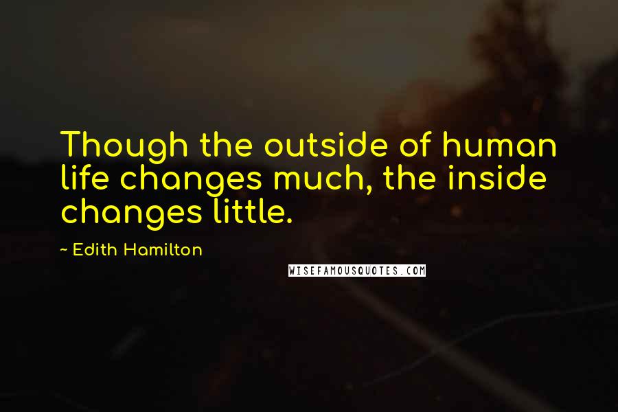 Edith Hamilton Quotes: Though the outside of human life changes much, the inside changes little.