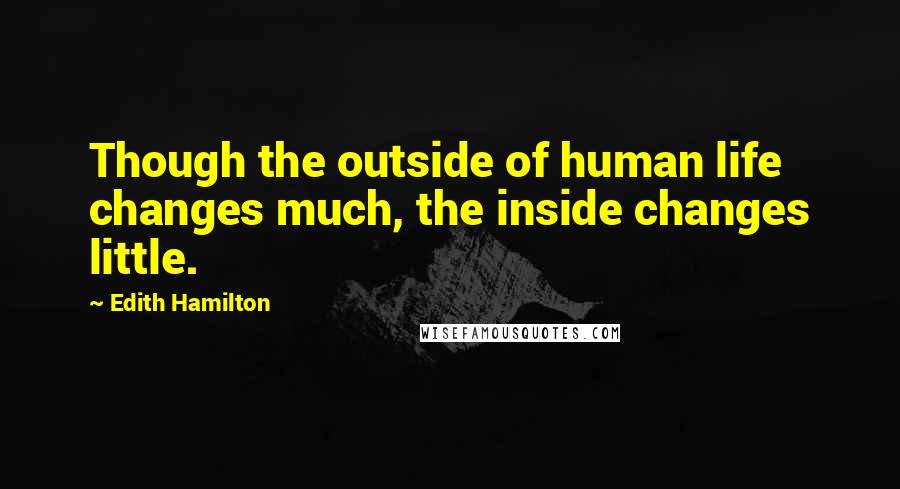 Edith Hamilton Quotes: Though the outside of human life changes much, the inside changes little.