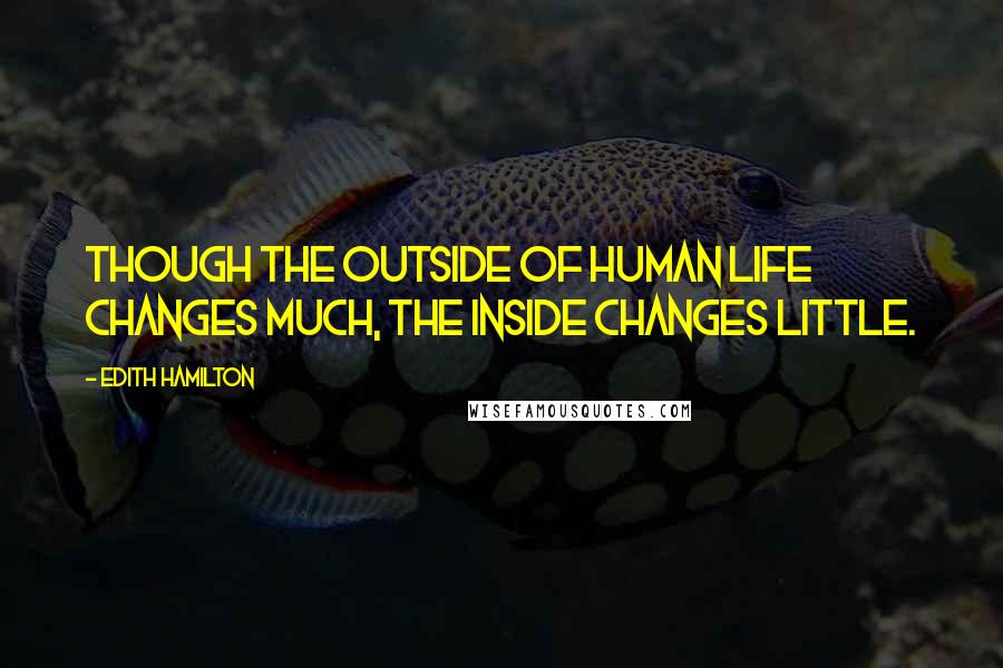 Edith Hamilton Quotes: Though the outside of human life changes much, the inside changes little.