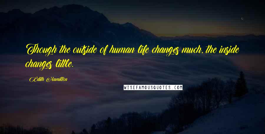 Edith Hamilton Quotes: Though the outside of human life changes much, the inside changes little.