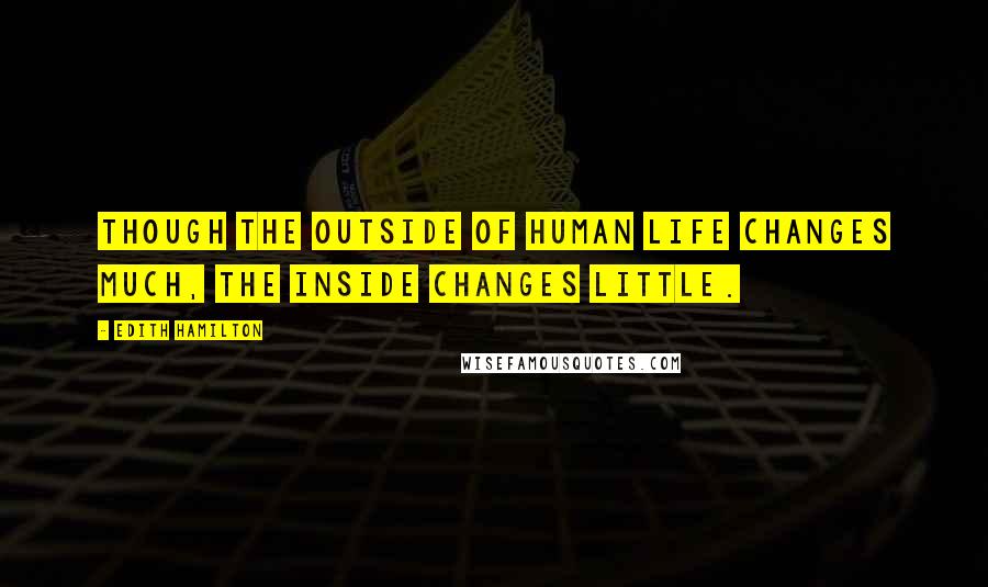 Edith Hamilton Quotes: Though the outside of human life changes much, the inside changes little.