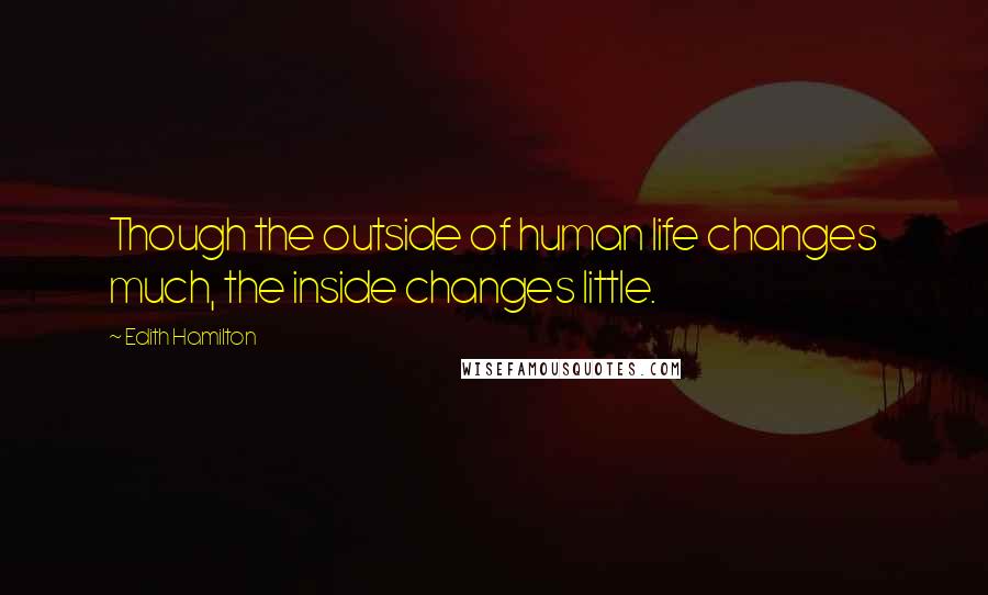 Edith Hamilton Quotes: Though the outside of human life changes much, the inside changes little.