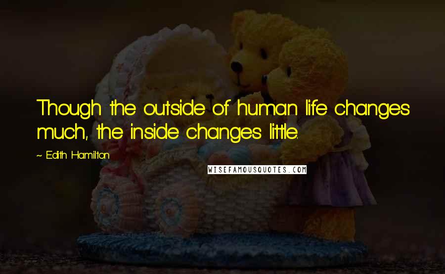 Edith Hamilton Quotes: Though the outside of human life changes much, the inside changes little.