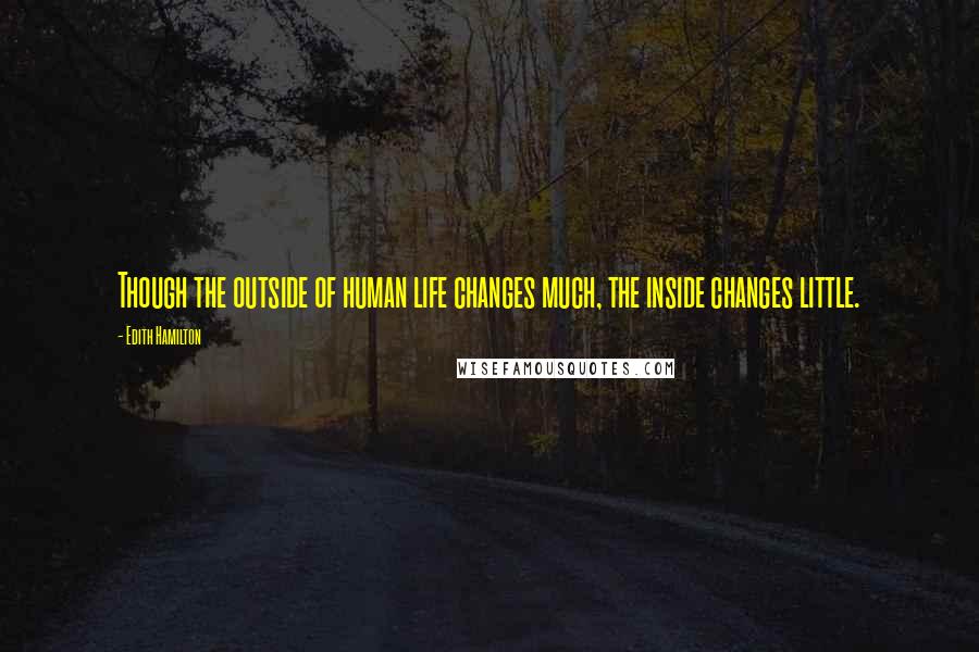 Edith Hamilton Quotes: Though the outside of human life changes much, the inside changes little.