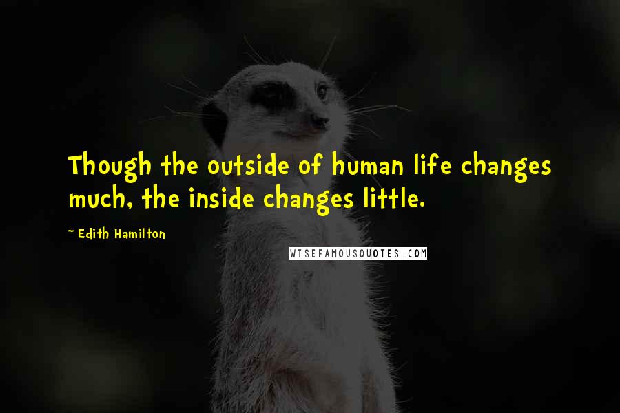 Edith Hamilton Quotes: Though the outside of human life changes much, the inside changes little.