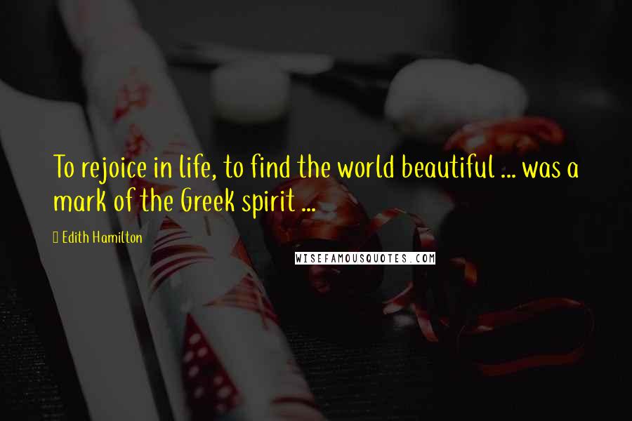 Edith Hamilton Quotes: To rejoice in life, to find the world beautiful ... was a mark of the Greek spirit ...