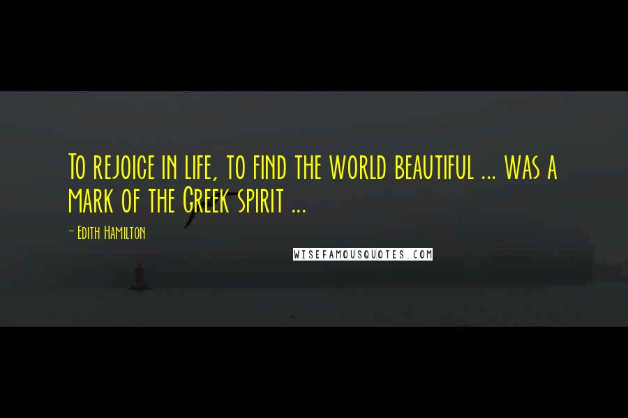 Edith Hamilton Quotes: To rejoice in life, to find the world beautiful ... was a mark of the Greek spirit ...