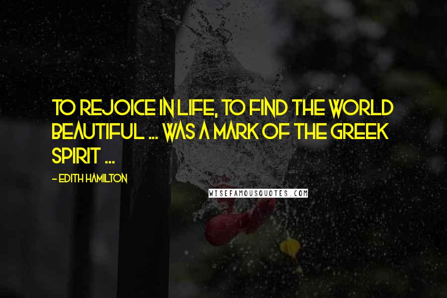 Edith Hamilton Quotes: To rejoice in life, to find the world beautiful ... was a mark of the Greek spirit ...