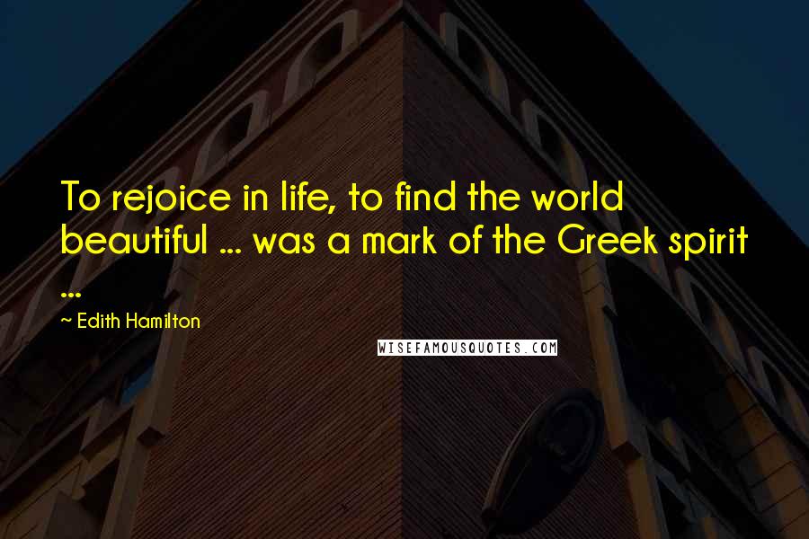 Edith Hamilton Quotes: To rejoice in life, to find the world beautiful ... was a mark of the Greek spirit ...