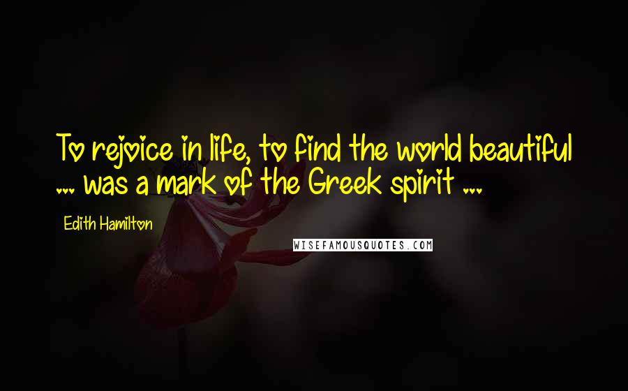 Edith Hamilton Quotes: To rejoice in life, to find the world beautiful ... was a mark of the Greek spirit ...