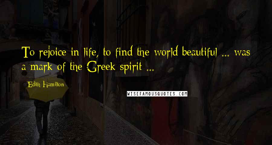 Edith Hamilton Quotes: To rejoice in life, to find the world beautiful ... was a mark of the Greek spirit ...