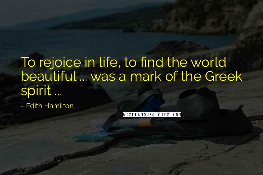 Edith Hamilton Quotes: To rejoice in life, to find the world beautiful ... was a mark of the Greek spirit ...
