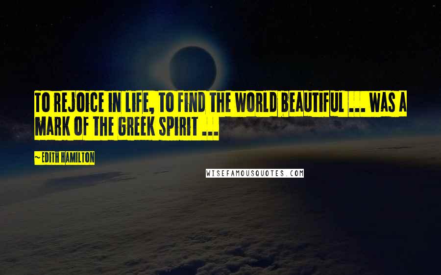 Edith Hamilton Quotes: To rejoice in life, to find the world beautiful ... was a mark of the Greek spirit ...