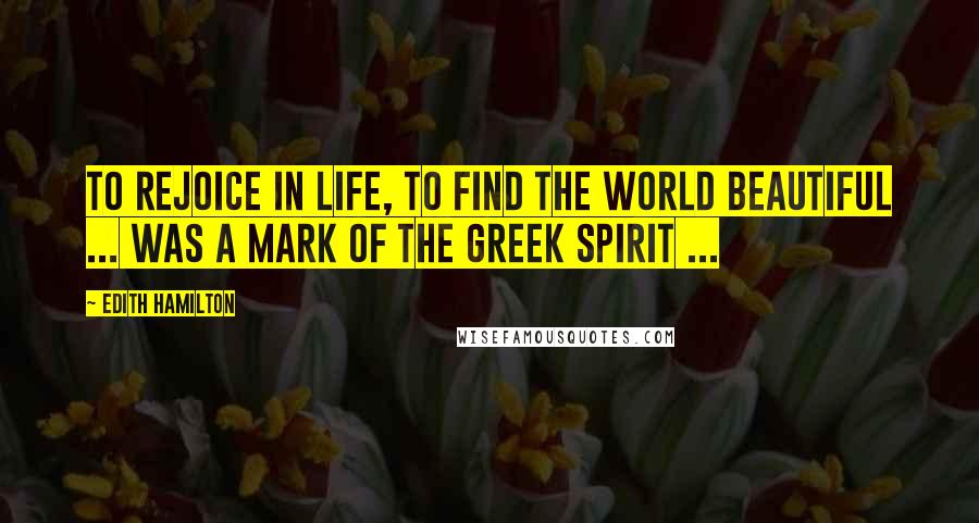 Edith Hamilton Quotes: To rejoice in life, to find the world beautiful ... was a mark of the Greek spirit ...