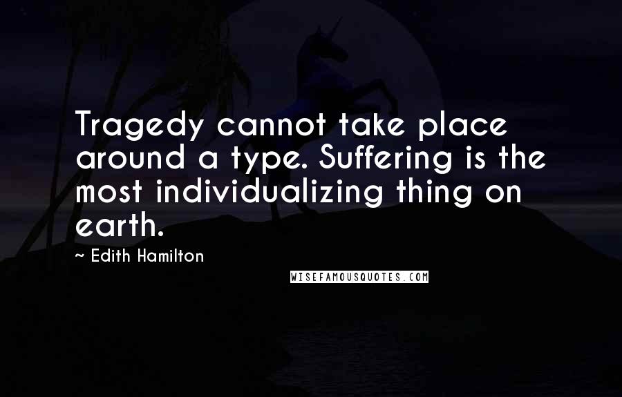 Edith Hamilton Quotes: Tragedy cannot take place around a type. Suffering is the most individualizing thing on earth.