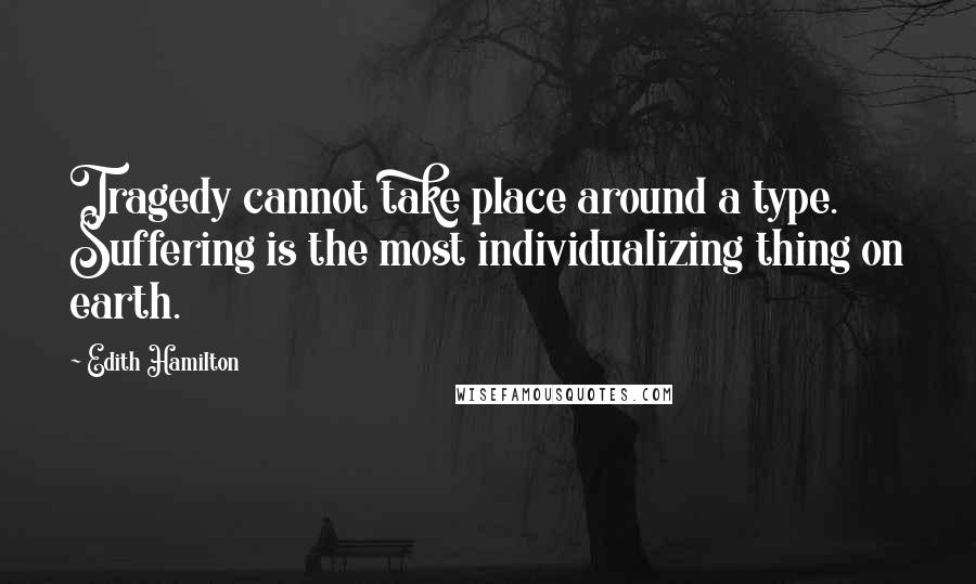 Edith Hamilton Quotes: Tragedy cannot take place around a type. Suffering is the most individualizing thing on earth.