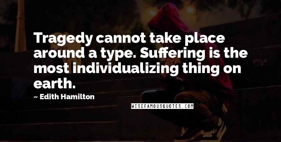 Edith Hamilton Quotes: Tragedy cannot take place around a type. Suffering is the most individualizing thing on earth.