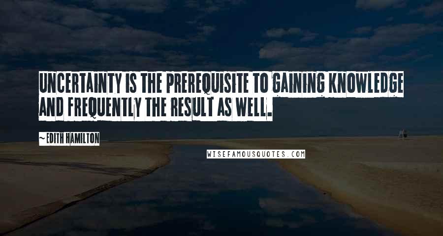 Edith Hamilton Quotes: Uncertainty is the prerequisite to gaining knowledge and frequently the result as well.