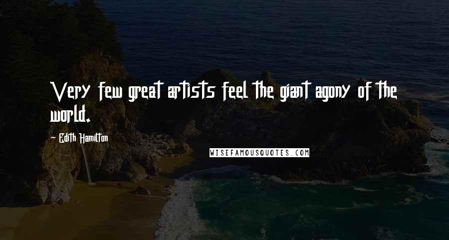 Edith Hamilton Quotes: Very few great artists feel the giant agony of the world.