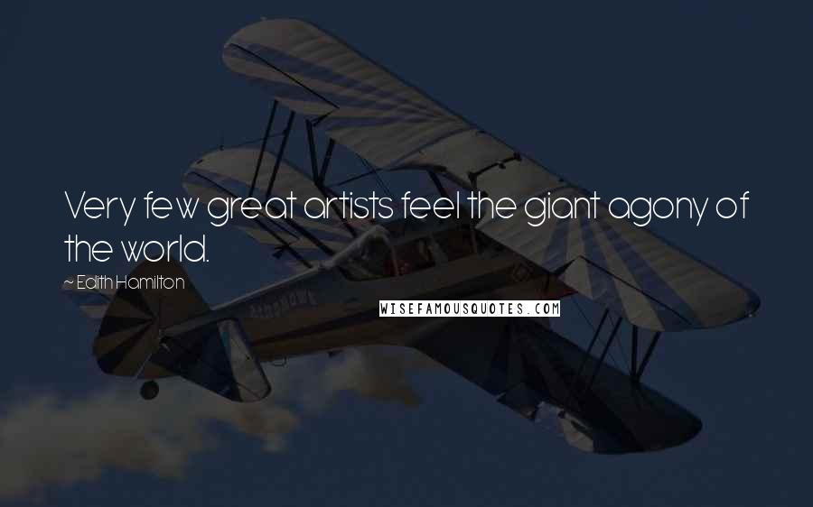 Edith Hamilton Quotes: Very few great artists feel the giant agony of the world.