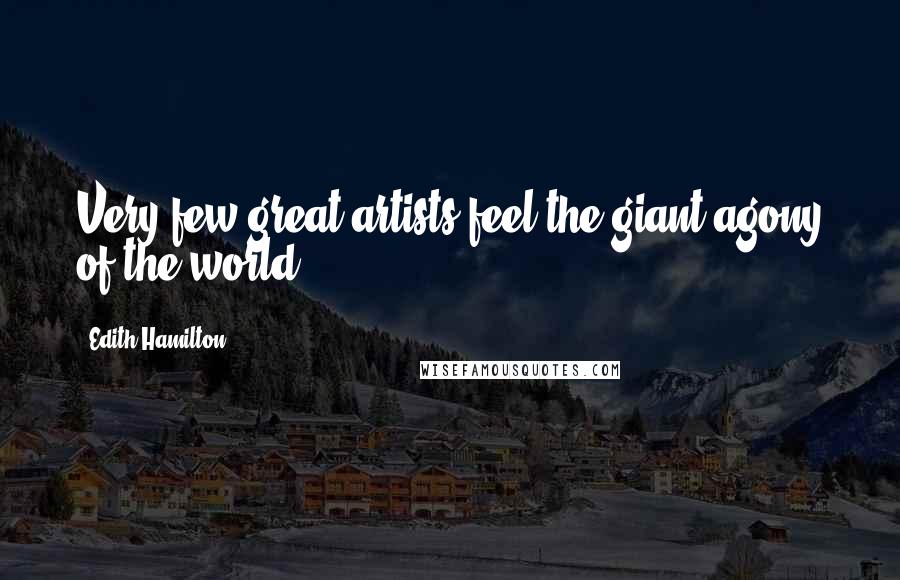 Edith Hamilton Quotes: Very few great artists feel the giant agony of the world.
