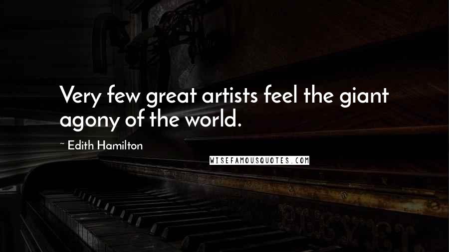 Edith Hamilton Quotes: Very few great artists feel the giant agony of the world.