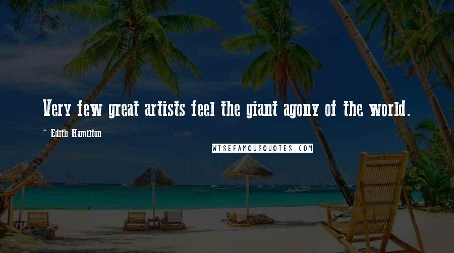 Edith Hamilton Quotes: Very few great artists feel the giant agony of the world.