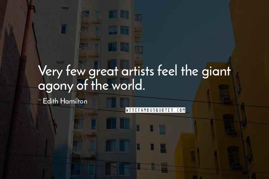 Edith Hamilton Quotes: Very few great artists feel the giant agony of the world.