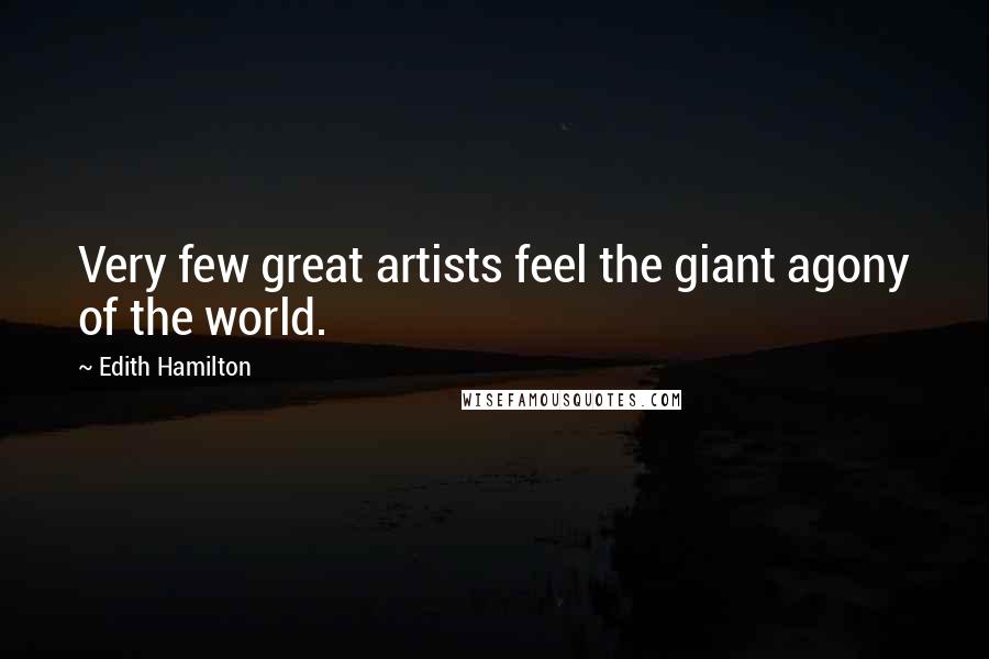 Edith Hamilton Quotes: Very few great artists feel the giant agony of the world.