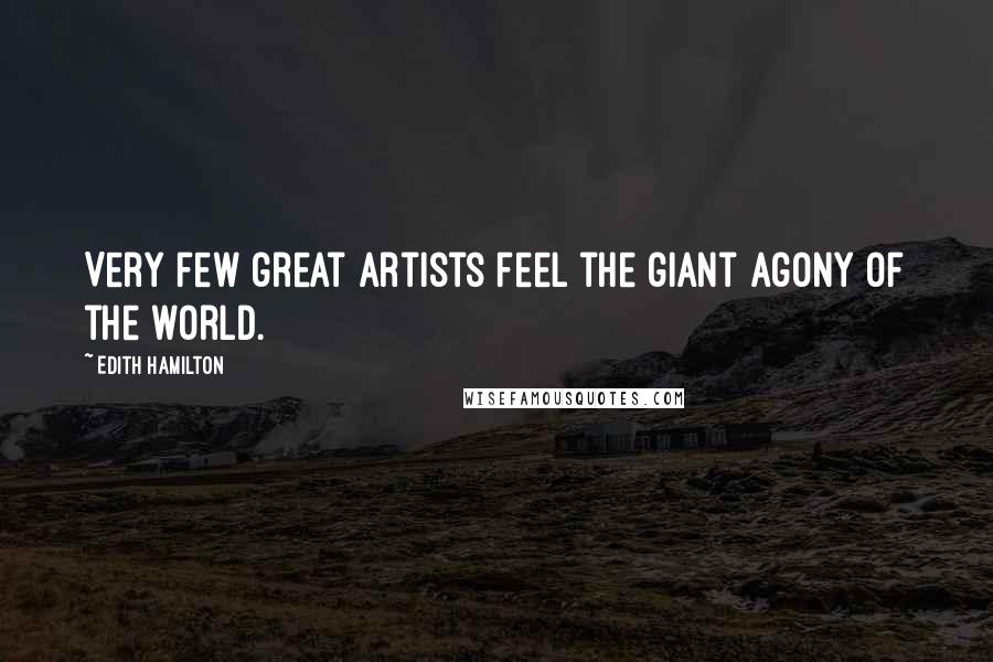 Edith Hamilton Quotes: Very few great artists feel the giant agony of the world.
