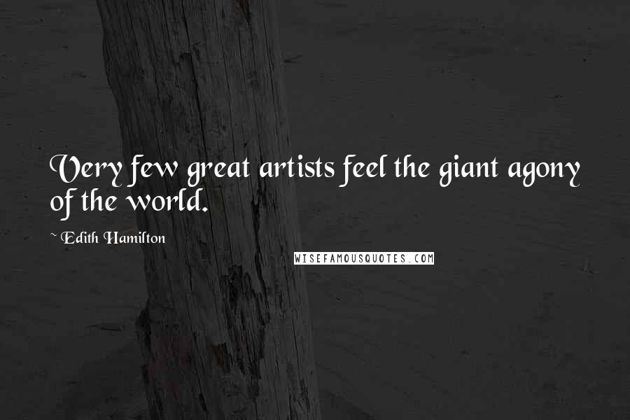 Edith Hamilton Quotes: Very few great artists feel the giant agony of the world.