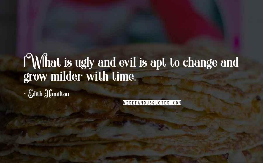 Edith Hamilton Quotes: [W]hat is ugly and evil is apt to change and grow milder with time.