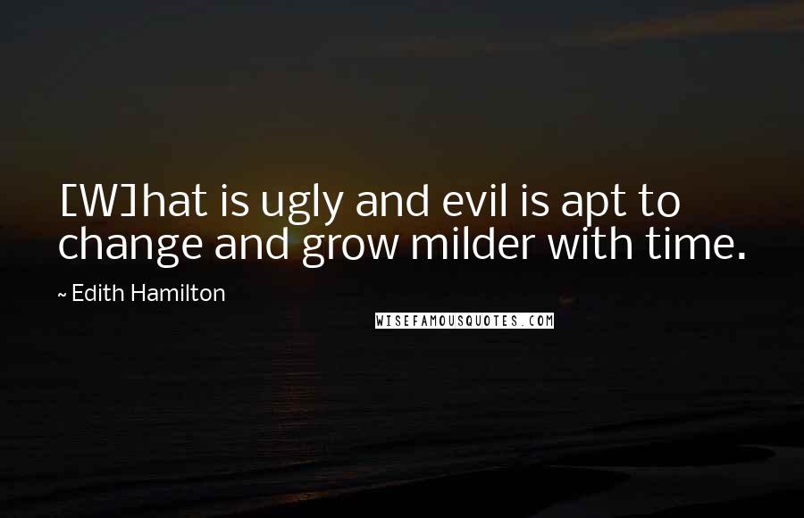 Edith Hamilton Quotes: [W]hat is ugly and evil is apt to change and grow milder with time.