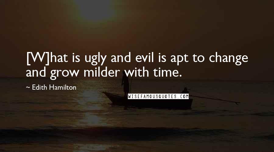 Edith Hamilton Quotes: [W]hat is ugly and evil is apt to change and grow milder with time.