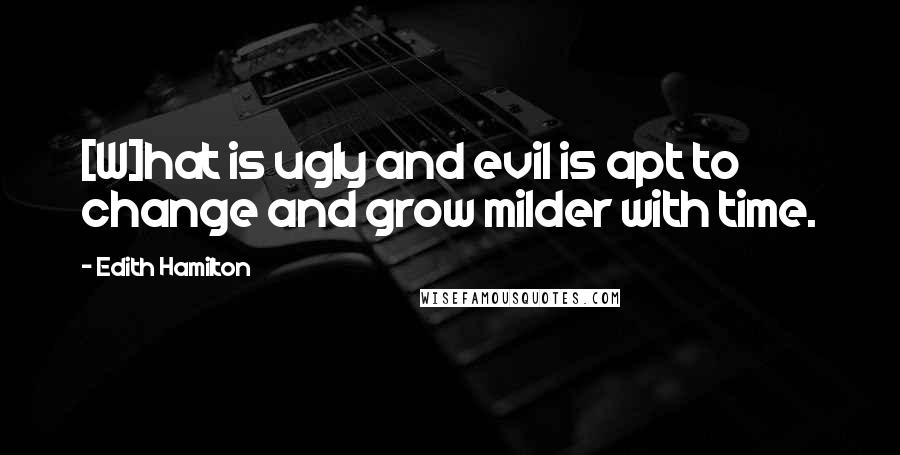 Edith Hamilton Quotes: [W]hat is ugly and evil is apt to change and grow milder with time.