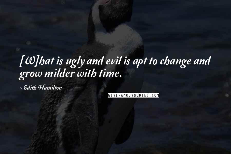 Edith Hamilton Quotes: [W]hat is ugly and evil is apt to change and grow milder with time.