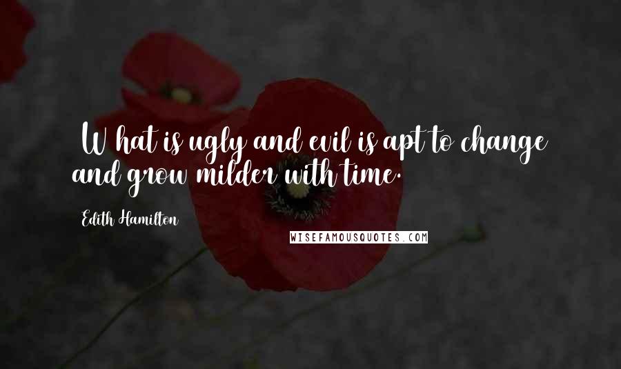 Edith Hamilton Quotes: [W]hat is ugly and evil is apt to change and grow milder with time.