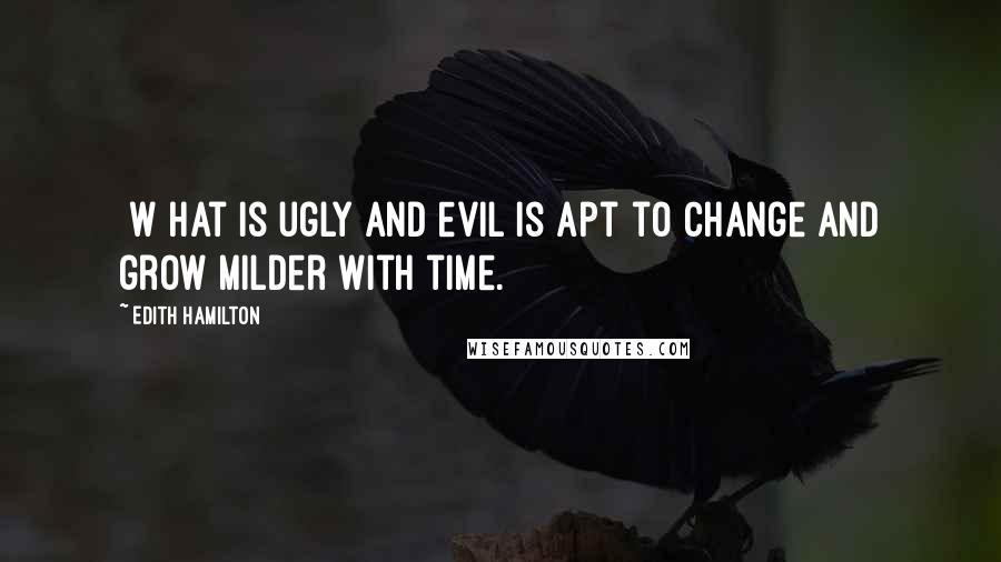Edith Hamilton Quotes: [W]hat is ugly and evil is apt to change and grow milder with time.
