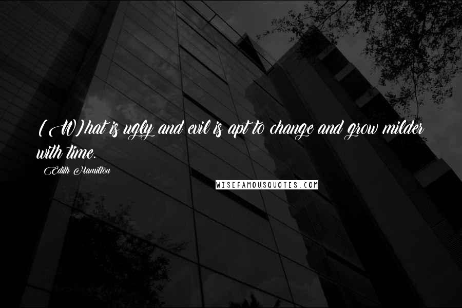 Edith Hamilton Quotes: [W]hat is ugly and evil is apt to change and grow milder with time.