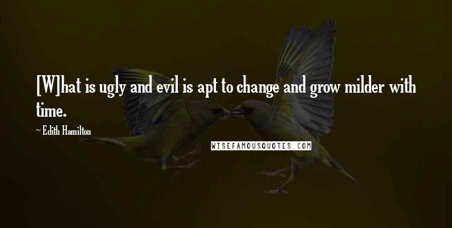 Edith Hamilton Quotes: [W]hat is ugly and evil is apt to change and grow milder with time.