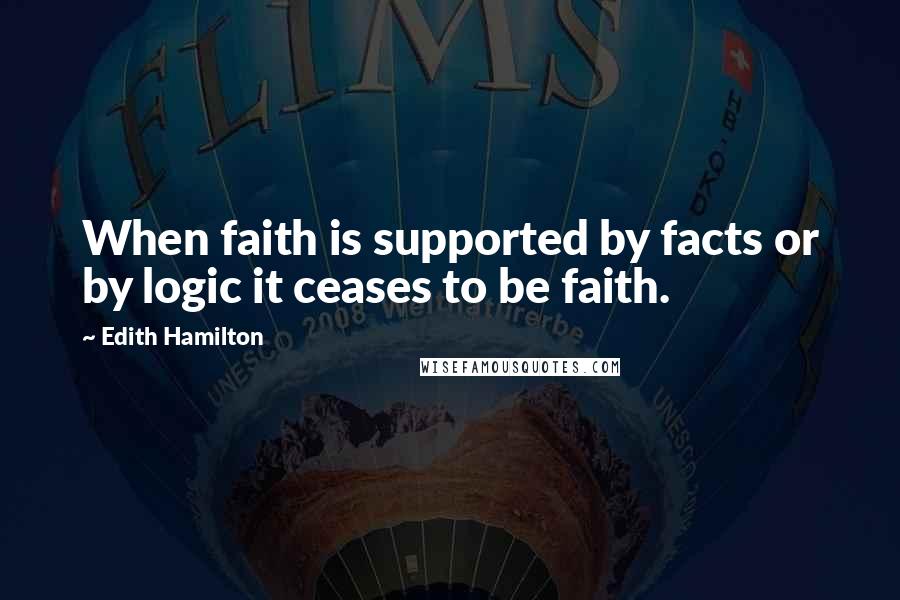 Edith Hamilton Quotes: When faith is supported by facts or by logic it ceases to be faith.