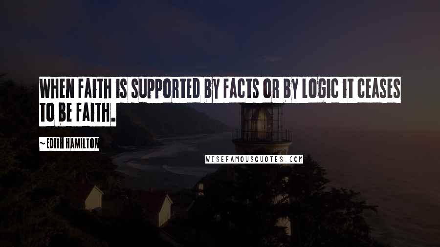 Edith Hamilton Quotes: When faith is supported by facts or by logic it ceases to be faith.