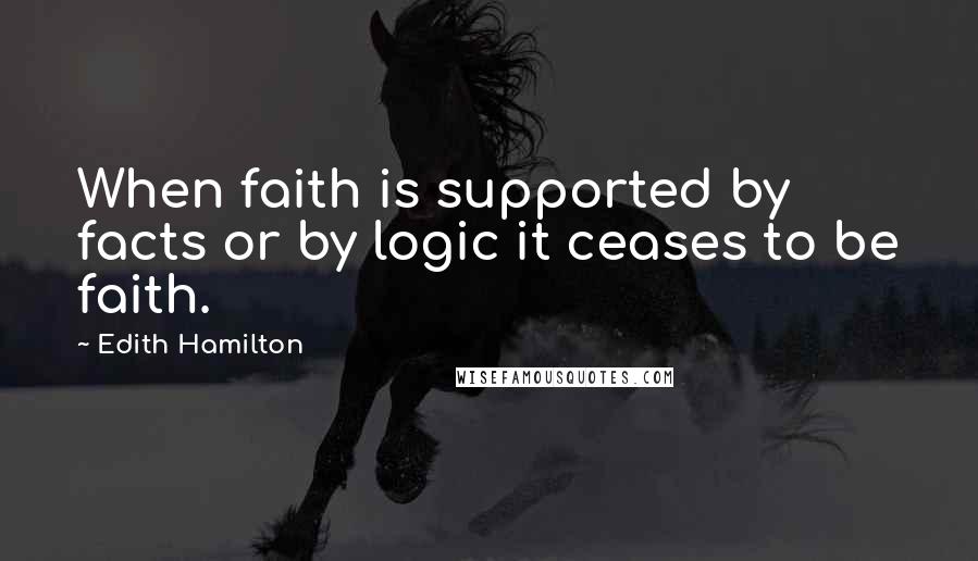 Edith Hamilton Quotes: When faith is supported by facts or by logic it ceases to be faith.