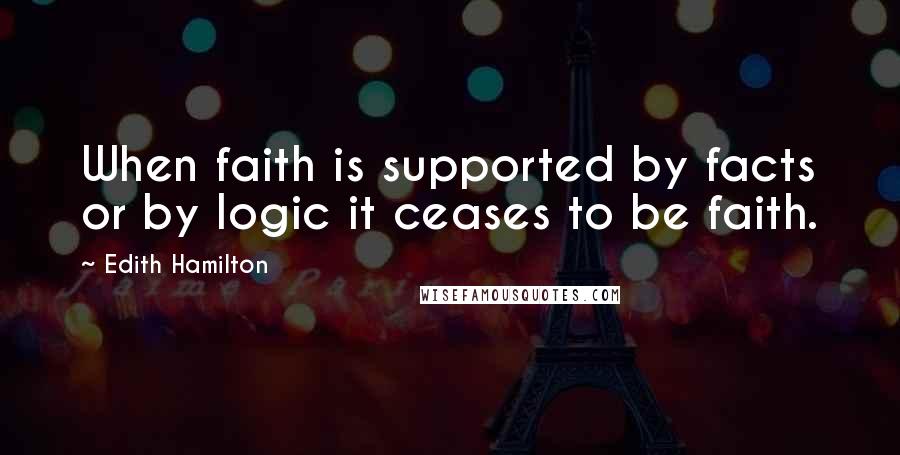 Edith Hamilton Quotes: When faith is supported by facts or by logic it ceases to be faith.