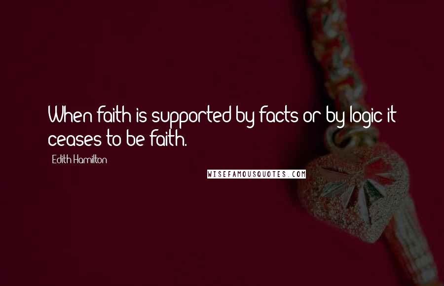 Edith Hamilton Quotes: When faith is supported by facts or by logic it ceases to be faith.