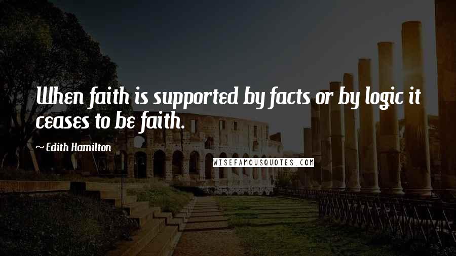 Edith Hamilton Quotes: When faith is supported by facts or by logic it ceases to be faith.