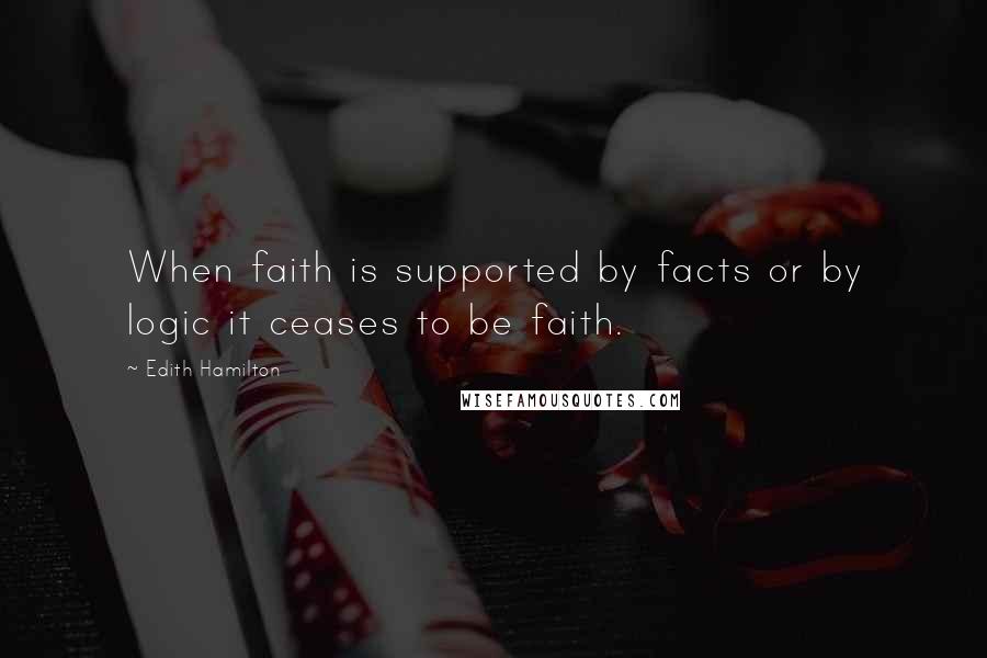 Edith Hamilton Quotes: When faith is supported by facts or by logic it ceases to be faith.